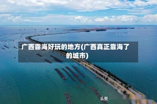 广西靠海好玩的地方(广西真正靠海了的城市)-第3张图片