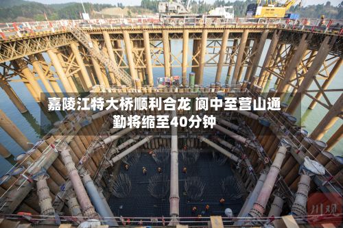 嘉陵江特大桥顺利合龙 阆中至营山通勤将缩至40分钟