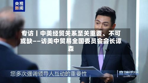 专访丨中美经贸关系至关重要、不可或缺——访美中贸易全国委员会会长谭森-第2张图片