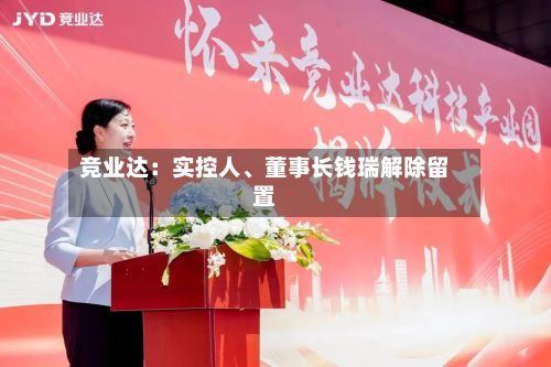 竞业达：实控人	、董事长钱瑞解除留置-第2张图片