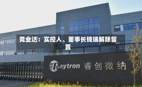 竞业达：实控人、董事长钱瑞解除留置-第3张图片