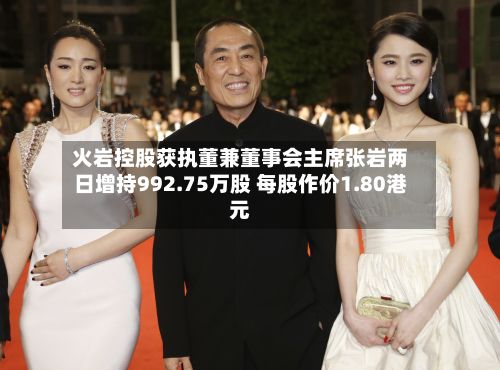 火岩控股获执董兼董事会主席张岩两日增持992.75万股 每股作价1.80港元-第1张图片