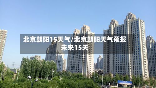 北京朝阳15天气/北京朝阳天气预报未来15天-第2张图片