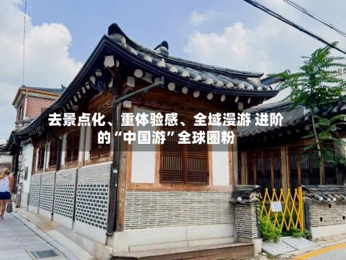 去景点化、重体验感	、全域漫游 进阶的“中国游”全球圈粉-第3张图片