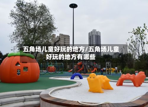 五角场儿童好玩的地方/五角场儿童好玩的地方有哪些