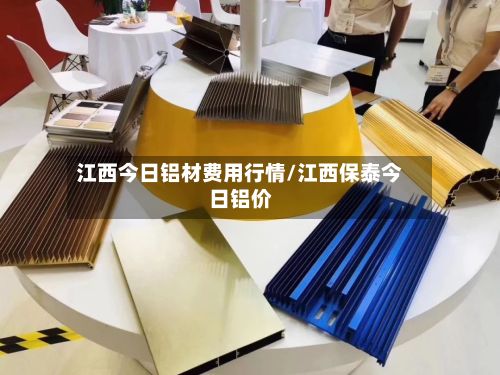 江西今日铝材费用行情/江西保泰今日铝价