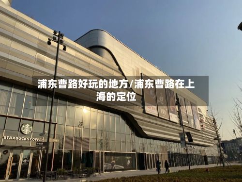 浦东曹路好玩的地方/浦东曹路在上海的定位