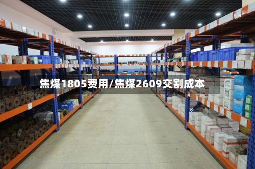 焦煤1805费用/焦煤2609交割成本-第2张图片