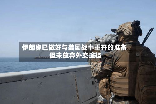 伊朗称已做好与美国战事重开的准备 但未放弃外交途径