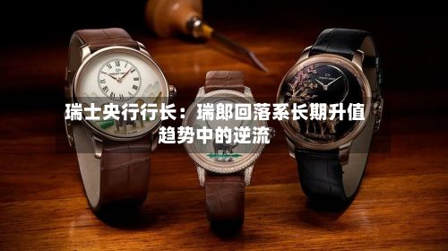 瑞士央行行长：瑞郎回落系长期升值趋势中的逆流-第1张图片