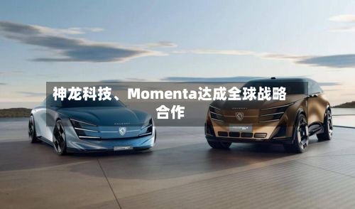 神龙科技、Momenta达成全球战略合作-第2张图片