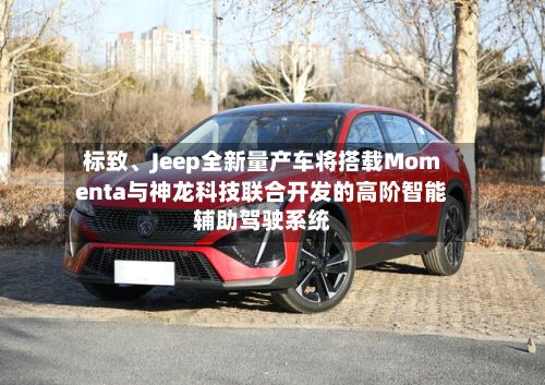 标致、Jeep全新量产车将搭载Momenta与神龙科技联合开发的高阶智能辅助驾驶系统-第2张图片