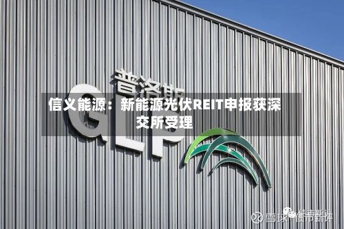 信义能源：新能源光伏REIT申报获深交所受理-第1张图片