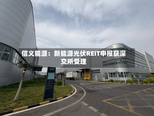 信义能源：新能源光伏REIT申报获深交所受理-第3张图片