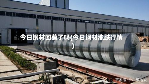 今日钢材回落了吗(今日钢材涨跌行情)