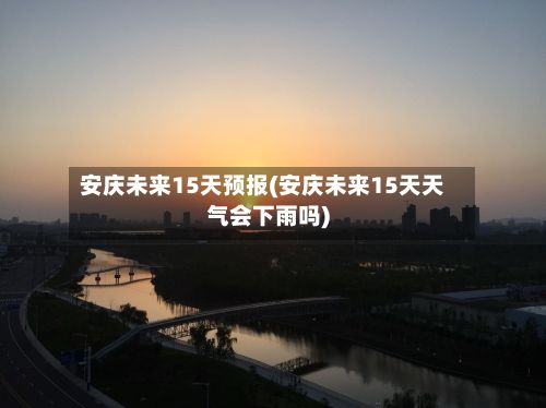 安庆未来15天预报(安庆未来15天天气会下雨吗)-第2张图片