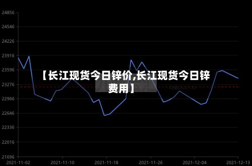 【长江现货今日锌价,长江现货今日锌费用】