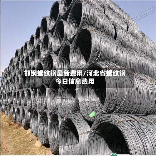 邯钢螺纹钢最新费用/河北省螺纹钢今日信息费用-第2张图片