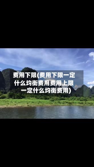 费用下限(费用下限一定什么均衡费用费用上限一定什么均衡费用)