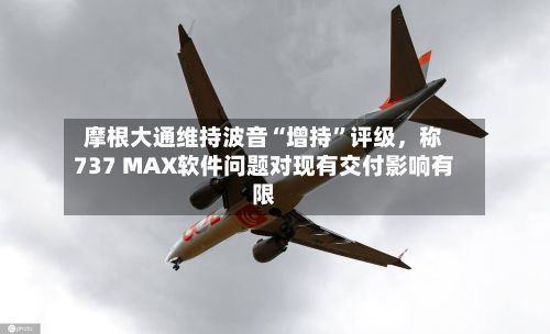 摩根大通维持波音“增持”评级，称737 MAX软件问题对现有交付影响有限-第3张图片