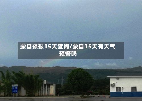 蒙自预报15天查询/蒙自15天有天气预警吗