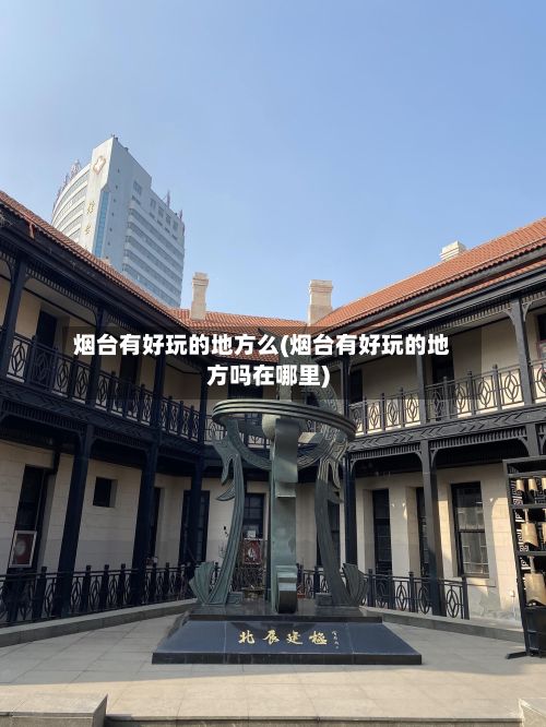 烟台有好玩的地方么(烟台有好玩的地方吗在哪里)-第2张图片