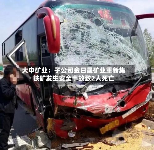 大中矿业：子公司金日晟矿业重新集铁矿发生安全事故致2人死亡