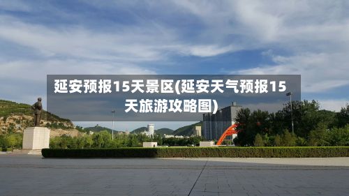 延安预报15天景区(延安天气预报15天旅游攻略图)