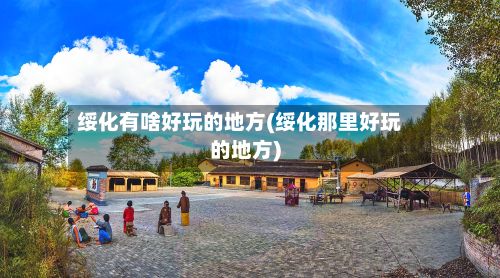 绥化有啥好玩的地方(绥化那里好玩的地方)