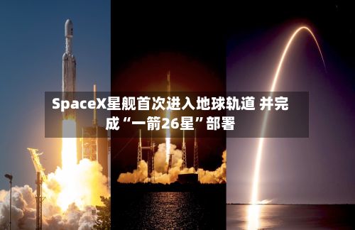 SpaceX星舰首次进入地球轨道 并完成“一箭26星”部署-第1张图片