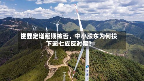 世界实业定增延期被否	，中小股东为何投下逾七成反对票？-第1张图片