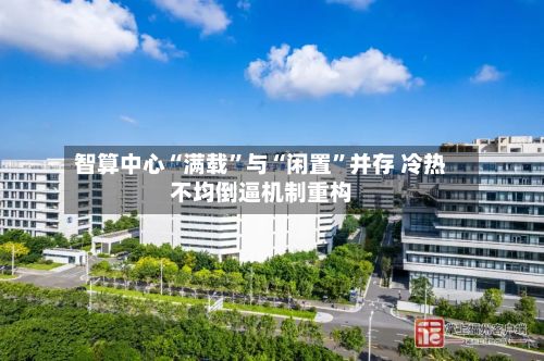 智算中心“满载	”与“闲置”并存 冷热不均倒逼机制重构-第2张图片