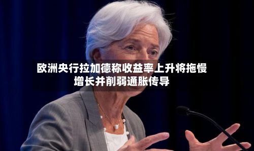 欧洲央行拉加德称收益率上升将拖慢增长并削弱通胀传导
