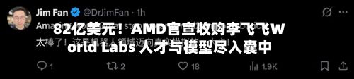 82亿美元！AMD官宣收购李飞飞World Labs 人才与模型尽入囊中-第1张图片