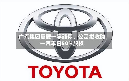 广汽集团复牌一字涨停，公司拟收购一汽丰田50%股权-第2张图片