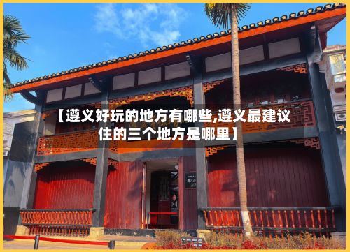 【遵义好玩的地方有哪些,遵义最建议住的三个地方是哪里】