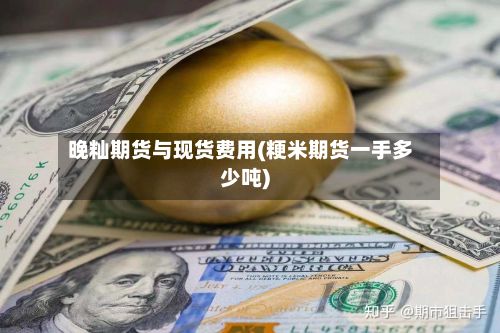 晚籼期货与现货费用(粳米期货一手多少吨)-第2张图片
