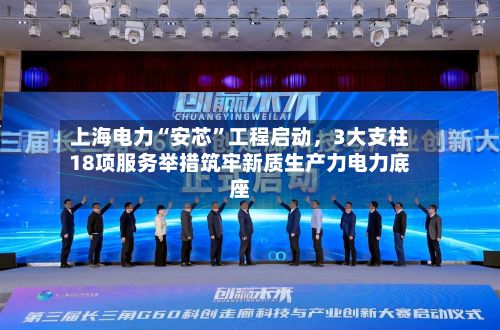 上海电力“安芯	”工程启动，3大支柱18项服务举措筑牢新质生产力电力底座-第3张图片