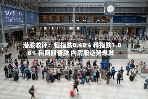 港股收评：恒指跌0.48% 科指跌1.08% 科网股普跌 内房股逆势爆发-第3张图片