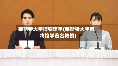 莱斯特大学博物馆学(莱斯特大学博物馆学著名教授)-第2张图片