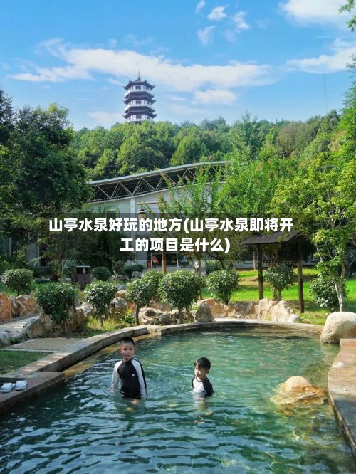 山亭水泉好玩的地方(山亭水泉即将开工的项目是什么)
