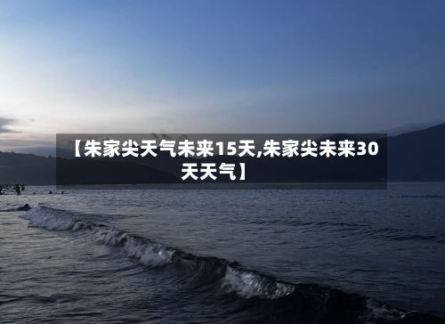 【朱家尖天气未来15天,朱家尖未来30天天气】