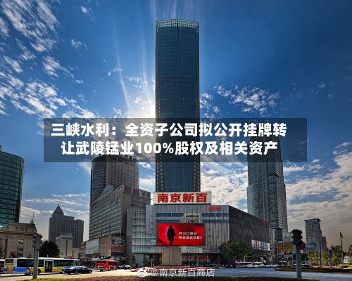 三峡水利：全资子公司拟公开挂牌转让武陵锰业100%股权及相关资产-第2张图片
