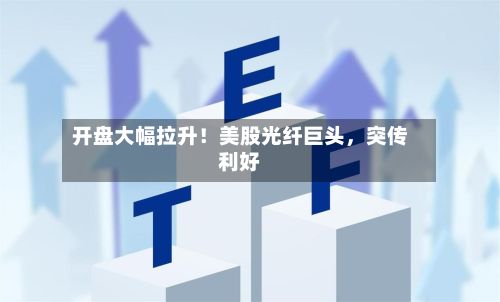 开盘大幅拉升！美股光纤巨头	，突传利好-第3张图片