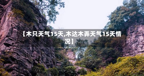 【木只天气15天,木达木弄天气15天情况】-第2张图片