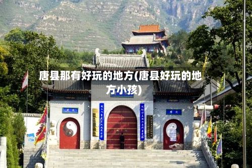 唐县那有好玩的地方(唐县好玩的地方小孩)