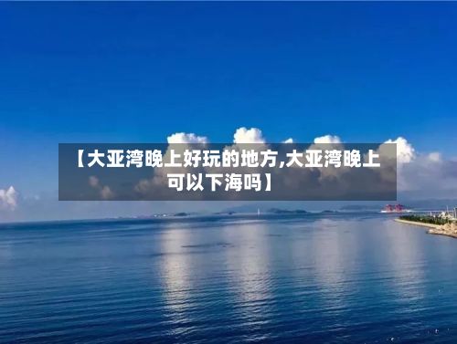 【大亚湾晚上好玩的地方,大亚湾晚上可以下海吗】-第3张图片