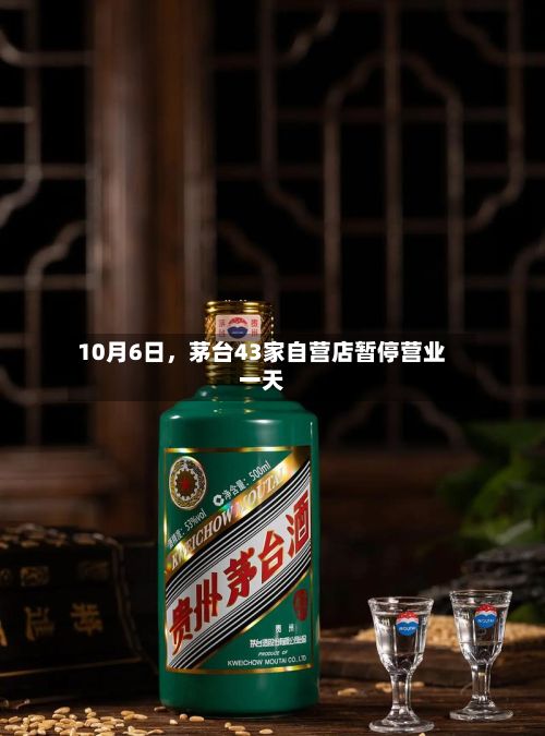 10月6日，茅台43家自营店暂停营业一天-第3张图片