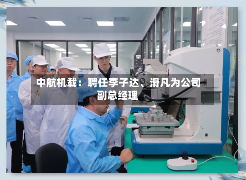 中航机载：聘任李子达、滑凡为公司副总经理-第1张图片