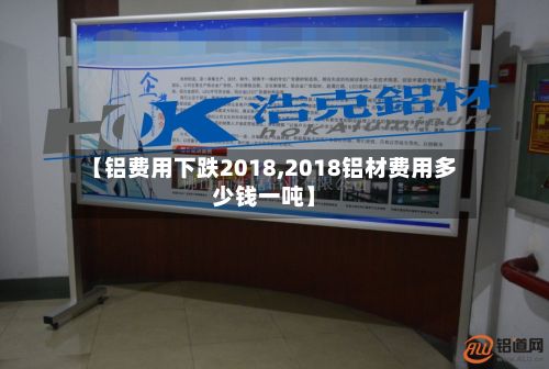 【铝费用下跌2018,2018铝材费用多少钱一吨】